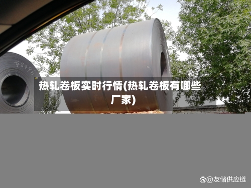 热轧卷板实时行情(热轧卷板有哪些厂家)