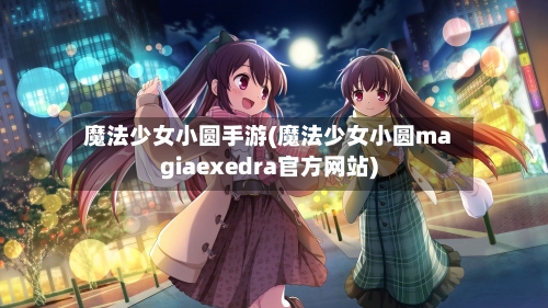魔法少女小圆手游(魔法少女小圆magiaexedra官方网站)