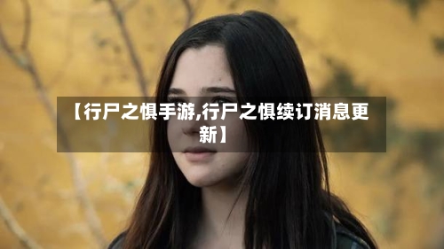 【行尸之惧手游,行尸之惧续订消息更新】