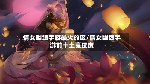 倩女幽魂手游最火的区/倩女幽魂手游前十土豪玩家-第2张图片