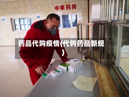 药品代购疫情(代购药品新规)-第3张图片