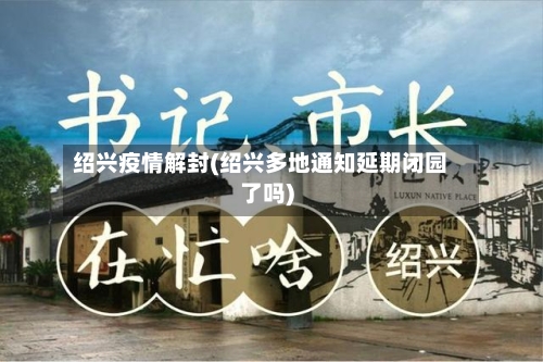 绍兴疫情解封(绍兴多地通知延期闭园了吗)-第2张图片