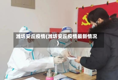潍坊安丘疫情(潍坊安丘疫情最新情况)-第2张图片