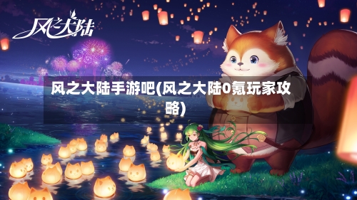 风之大陆手游吧(风之大陆0氪玩家攻略)-第2张图片