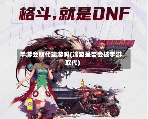 手游会取代端游吗(端游是否会被手游取代)
