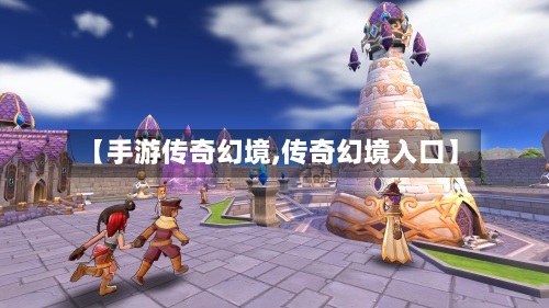 【手游传奇幻境,传奇幻境入口】