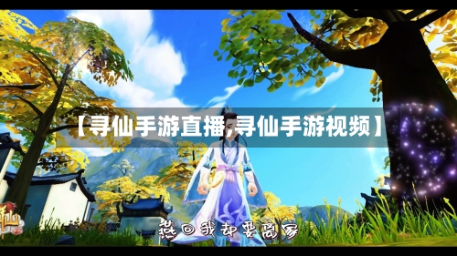 【寻仙手游直播,寻仙手游视频】