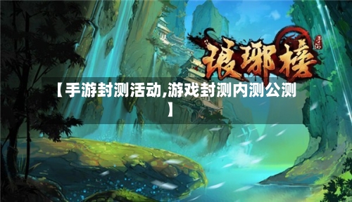【手游封测活动,游戏封测内测公测】