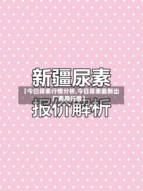 【今曰尿素行情分析,今日尿素最新出厂费用行情】-第2张图片