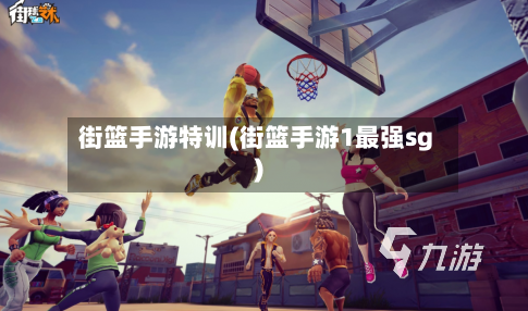 街篮手游特训(街篮手游1最强sg)