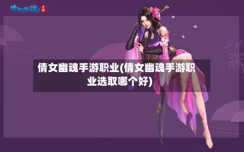 倩女幽魂手游职业(倩女幽魂手游职业选取哪个好)