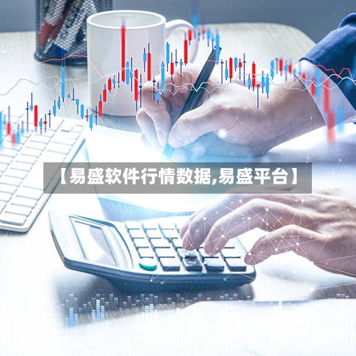 【易盛软件行情数据,易盛平台】-第2张图片