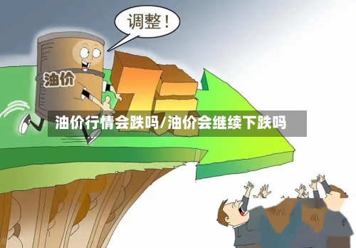 油价行情会跌吗/油价会继续下跌吗-第2张图片