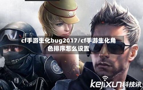 cf手游生化bug2017/cf手游生化角色排序怎么设置