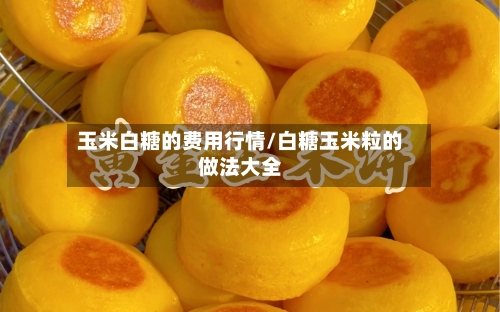 玉米白糖的费用行情/白糖玉米粒的做法大全-第2张图片
