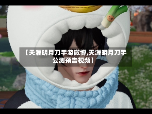 【天涯明月刀手游微博,天涯明月刀手公测预告视频】