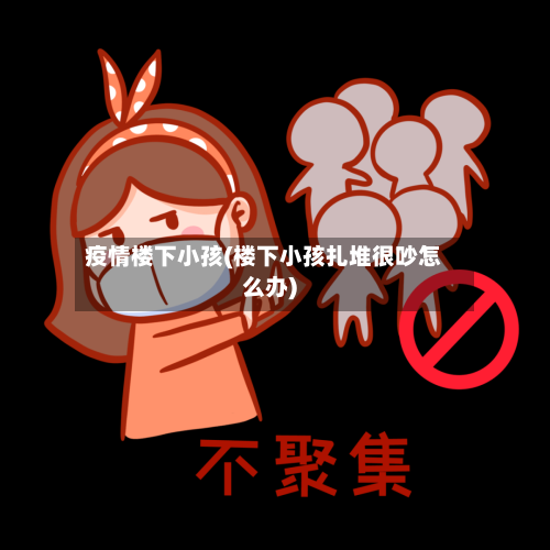 疫情楼下小孩(楼下小孩扎堆很吵怎么办)-第2张图片