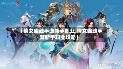 【倩女幽魂手游新手职业,倩女幽魂手游新手职业攻略】