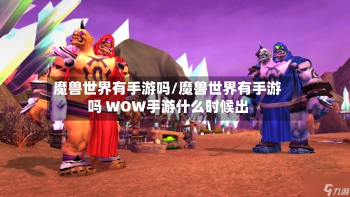 魔兽世界有手游吗/魔兽世界有手游吗 WOW手游什么时候出