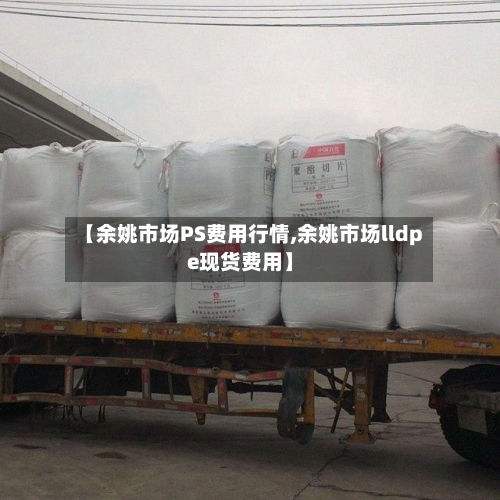 【余姚市场PS费用行情,余姚市场lldpe现货费用】