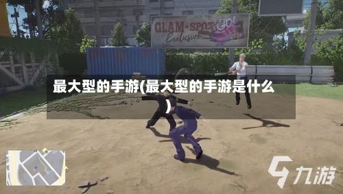 最大型的手游(最大型的手游是什么)