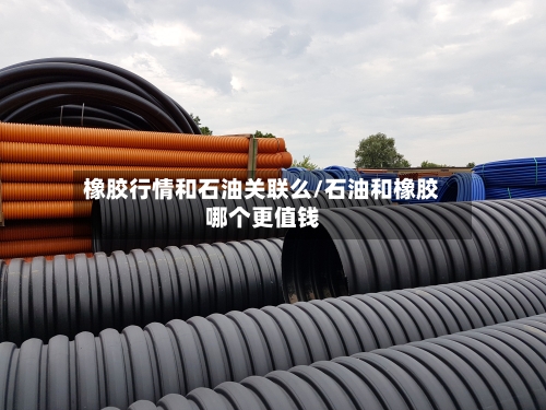 橡胶行情和石油关联么/石油和橡胶哪个更值钱-第2张图片