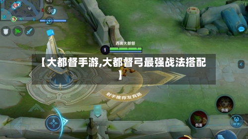 【大都督手游,大都督弓最强战法搭配】