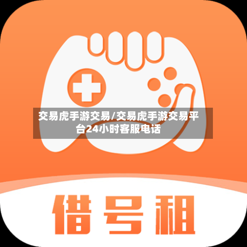 交易虎手游交易/交易虎手游交易平台24小时客服电话-第2张图片