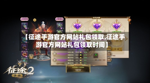 【征途手游官方网站礼包领取,征途手游官方网站礼包领取时间】-第2张图片