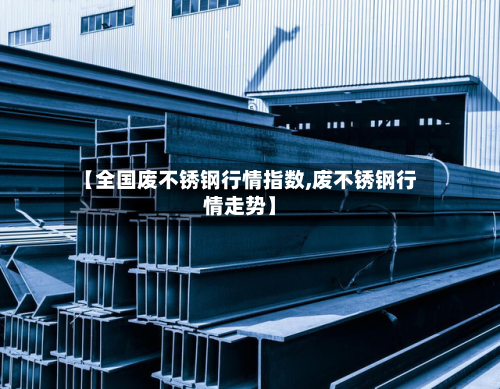 【全国废不锈钢行情指数,废不锈钢行情走势】-第2张图片