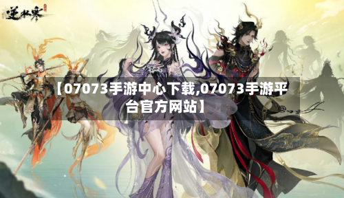【07073手游中心下载,07073手游平台官方网站】-第2张图片