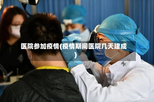 医院参加疫情(疫情期间医院几天建成)