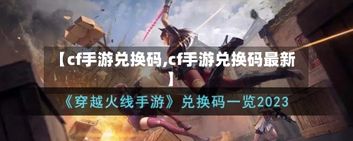 【cf手游兑换码,cf手游兑换码最新】-第2张图片