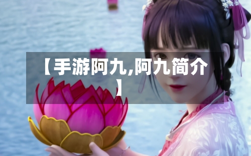 【手游阿九,阿九简介】-第3张图片