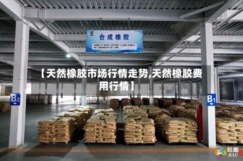 【天然橡胶市场行情走势,天然橡胶费用行情】-第3张图片