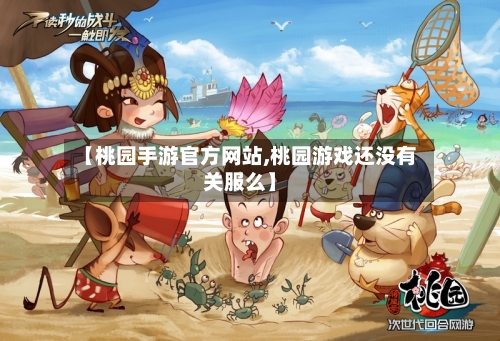 【桃园手游官方网站,桃园游戏还没有关服么】