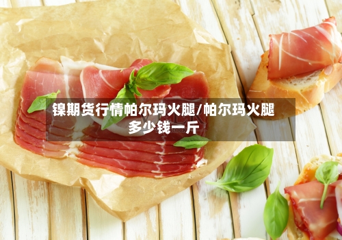 镍期货行情帕尔玛火腿/帕尔玛火腿多少钱一斤-第2张图片