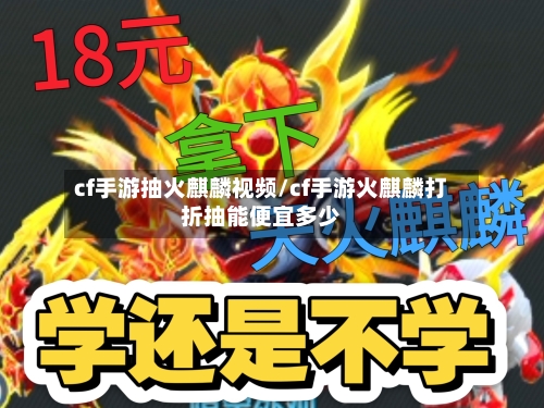 cf手游抽火麒麟视频/cf手游火麒麟打折抽能便宜多少