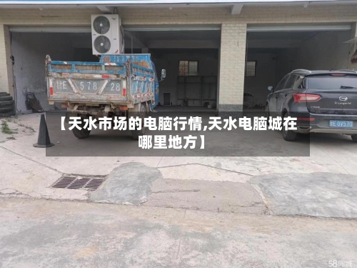 【天水市场的电脑行情,天水电脑城在哪里地方】-第3张图片