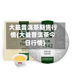 大益普洱茶期货行情(大益普洱茶今日行情)