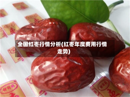 全国红枣行情分析(红枣年度费用行情走势)-第2张图片