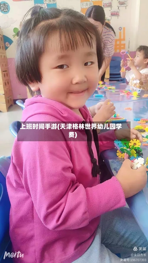 上班时间手游(天津格林世界幼儿园学费)-第3张图片