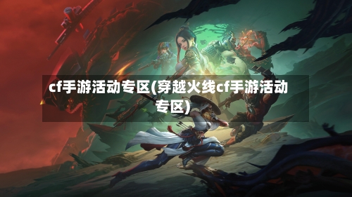 cf手游活动专区(穿越火线cf手游活动专区)-第2张图片