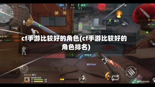 cf手游比较好的角色(cf手游比较好的角色排名)-第2张图片