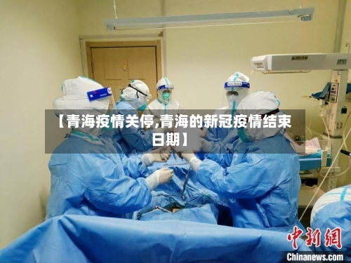 【青海疫情关停,青海的新冠疫情结束日期】-第2张图片