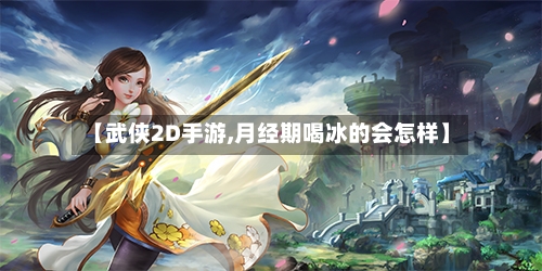 【武侠2D手游,月经期喝冰的会怎样】