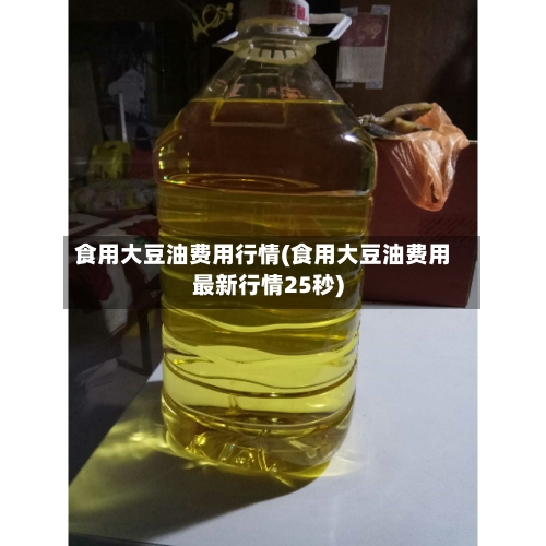 食用大豆油费用行情(食用大豆油费用最新行情25秒)