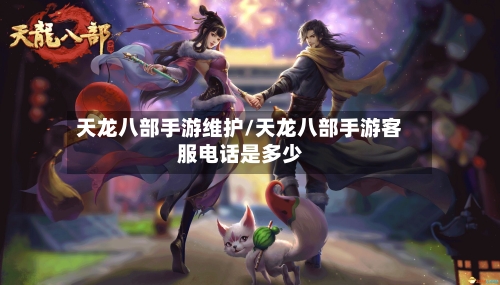 天龙八部手游维护/天龙八部手游客服电话是多少