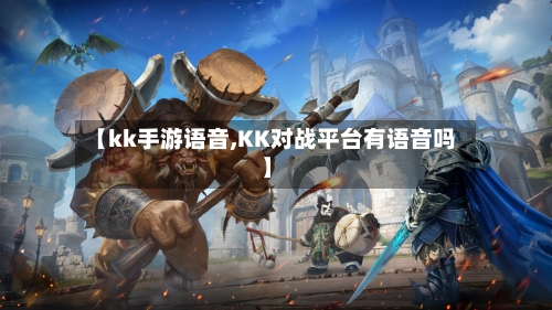 【kk手游语音,KK对战平台有语音吗】-第2张图片