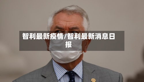 智利最新疫情/智利最新消息日报